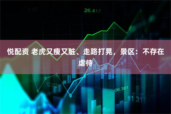 悦配资 老虎又瘦又脏、走路打晃，景区：不存在虐待