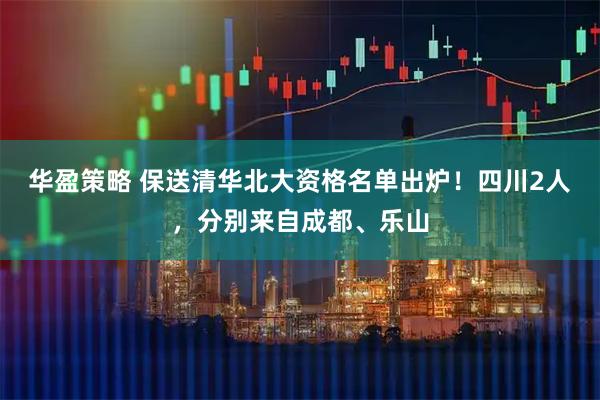 华盈策略 保送清华北大资格名单出炉！四川2人，分别来自成都、乐山