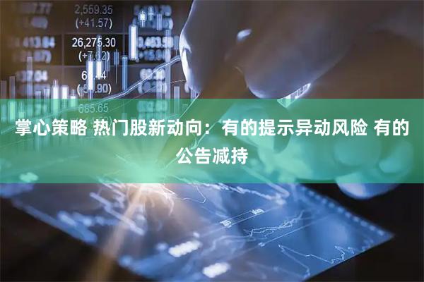掌心策略 热门股新动向：有的提示异动风险 有的公告减持