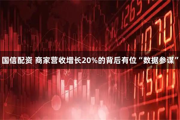 国信配资 商家营收增长20%的背后有位“数据参谋”