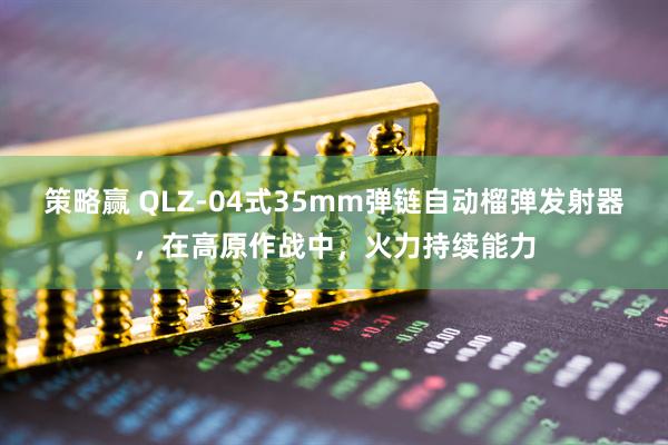 策略赢 QLZ-04式35mm弹链自动榴弹发射器，在高原作战中，火力持续能力