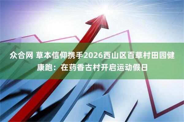 众合网 草本信仰携手2026西山区百草村田园健康跑：在药香古村开启运动假日